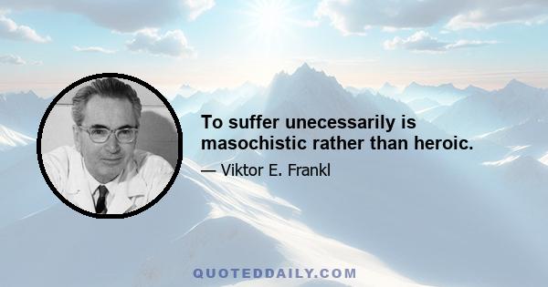 To suffer unecessarily is masochistic rather than heroic.