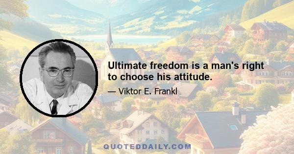 Ultimate freedom is a man's right to choose his attitude.