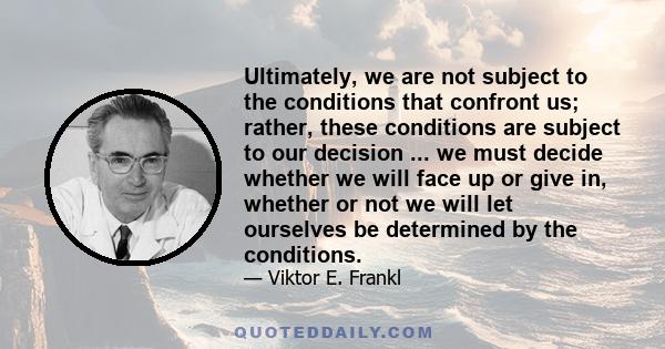 Ultimately, we are not subject to the conditions that confront us; rather, these conditions are subject to our decision ... we must decide whether we will face up or give in, whether or not we will let ourselves be