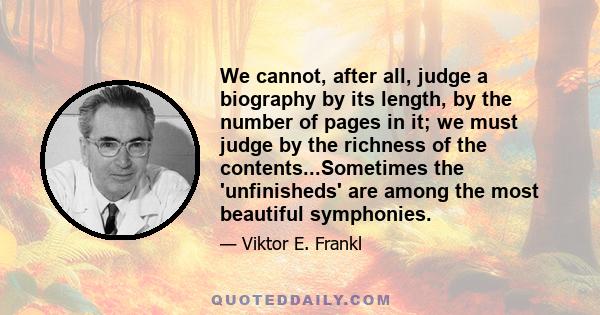 We cannot, after all, judge a biography by its length, by the number of pages in it; we must judge by the richness of the contents...Sometimes the 'unfinisheds' are among the most beautiful symphonies.