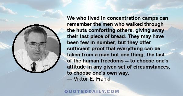 We who lived in concentration camps can remember the men who walked through the huts comforting others, giving away their last piece of bread. They may have been few in number, but they offer sufficient proof that