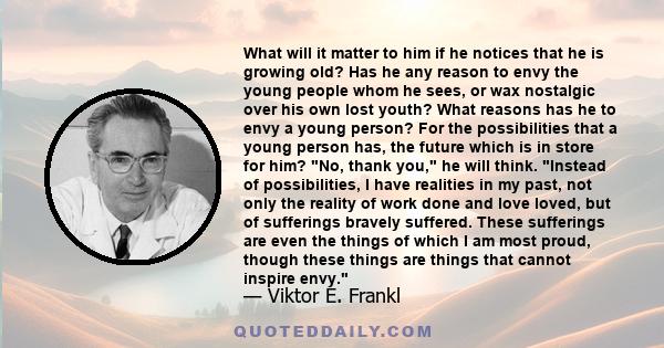 What will it matter to him if he notices that he is growing old? Has he any reason to envy the young people whom he sees, or wax nostalgic over his own lost youth? What reasons has he to envy a young person? For the