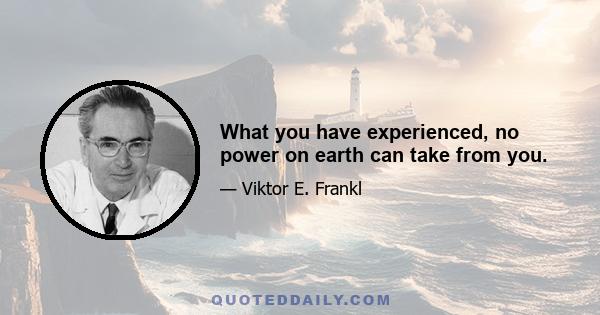 What you have experienced, no power on earth can take from you.