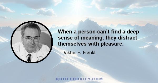 When a person can’t find a deep sense of meaning, they distract themselves with pleasure.