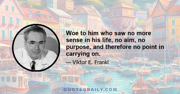 Woe to him who saw no more sense in his life, no aim, no purpose, and therefore no point in carrying on.