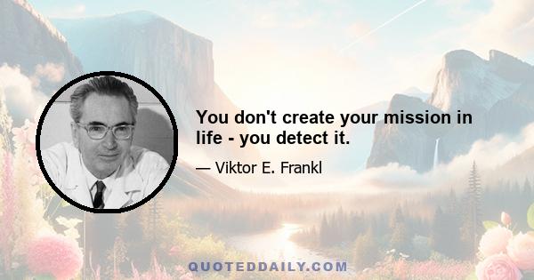 You don't create your mission in life - you detect it.