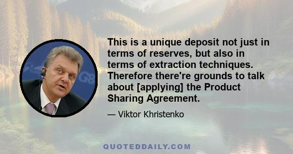 This is a unique deposit not just in terms of reserves, but also in terms of extraction techniques. Therefore there're grounds to talk about [applying] the Product Sharing Agreement.