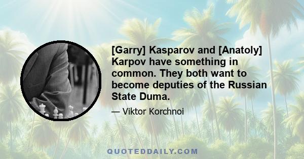 [Garry] Kasparov and [Anatoly] Karpov have something in common. They both want to become deputies of the Russian State Duma.