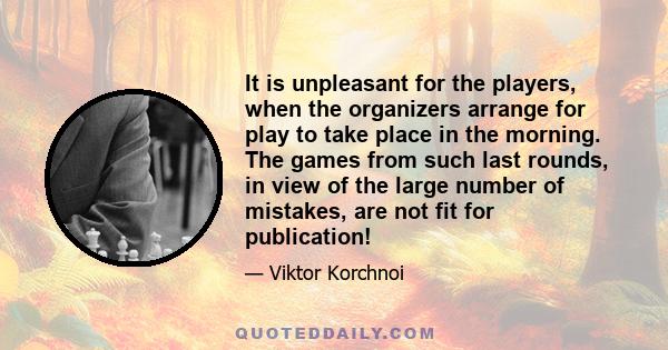 It is unpleasant for the players, when the organizers arrange for play to take place in the morning. The games from such last rounds, in view of the large number of mistakes, are not fit for publication!