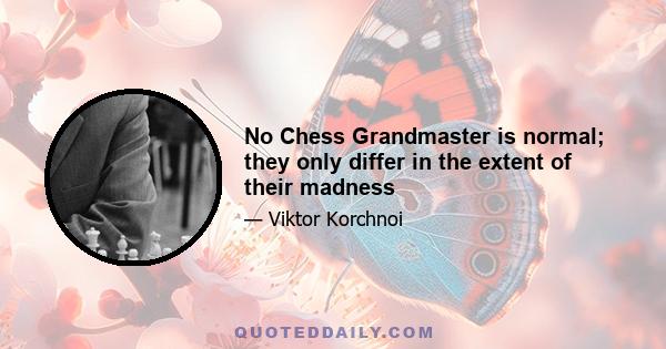 No Chess Grandmaster is normal; they only differ in the extent of their madness