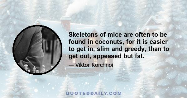 Skeletons of mice are often to be found in coconuts, for it is easier to get in, slim and greedy, than to get out, appeased but fat.