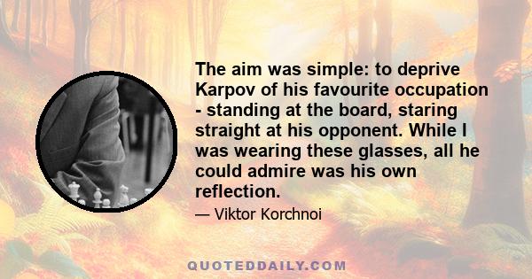 The aim was simple: to deprive Karpov of his favourite occupation - standing at the board, staring straight at his opponent. While I was wearing these glasses, all he could admire was his own reflection.