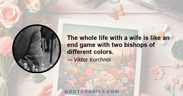 The whole life with a wife is like an end game with two bishops of different colors.