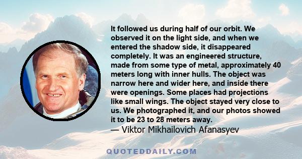 It followed us during half of our orbit. We observed it on the light side, and when we entered the shadow side, it disappeared completely. It was an engineered structure, made from some type of metal, approximately 40