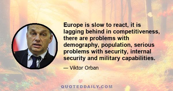 Europe is slow to react, it is lagging behind in competitiveness, there are problems with demography, population, serious problems with security, internal security and military capabilities.