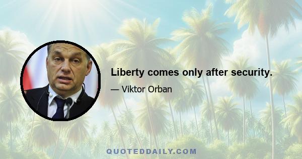 Liberty comes only after security.