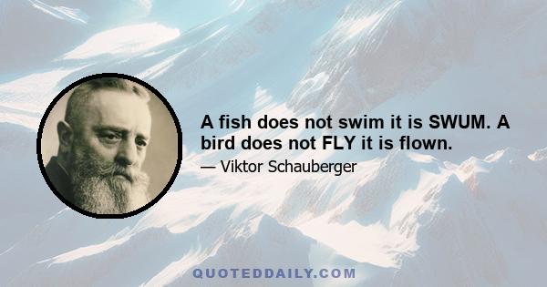 A fish does not swim it is SWUM. A bird does not FLY it is flown.