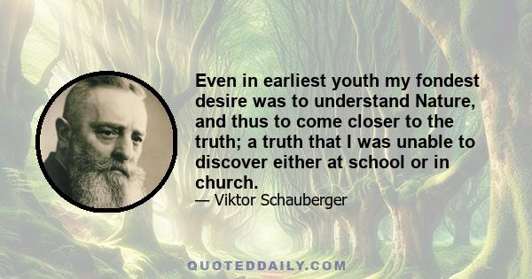 Even in earliest youth my fondest desire was to understand Nature, and thus to come closer to the truth; a truth that I was unable to discover either at school or in church.