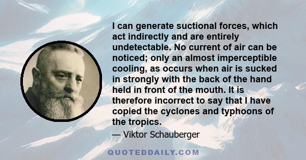 I can generate suctional forces, which act indirectly and are entirely undetectable. No current of air can be noticed; only an almost imperceptible cooling, as occurs when air is sucked in strongly with the back of the