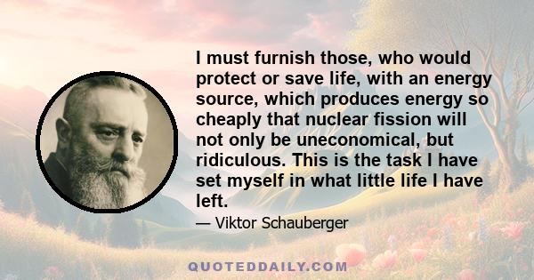 I must furnish those, who would protect or save life, with an energy source, which produces energy so cheaply that nuclear fission will not only be uneconomical, but ridiculous. This is the task I have set myself in