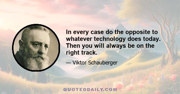 In every case do the opposite to whatever technology does today. Then you will always be on the right track.