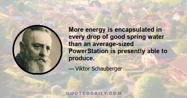 More energy is encapsulated in every drop of good spring water than an average-sized PowerStation is presently able to produce.