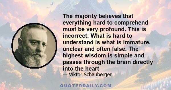 The majority believes that everything hard to comprehend must be very profound. This is incorrect. What is hard to understand is what is immature, unclear and often false. The highest wisdom is simple and passes through 