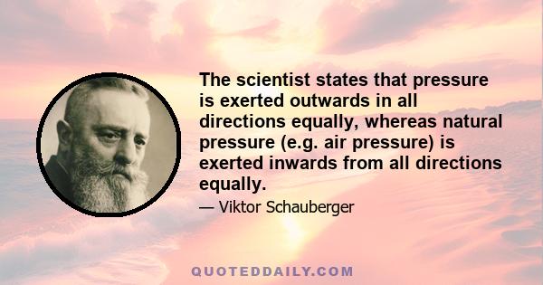 The scientist states that pressure is exerted outwards in all directions equally, whereas natural pressure (e.g. air pressure) is exerted inwards from all directions equally.