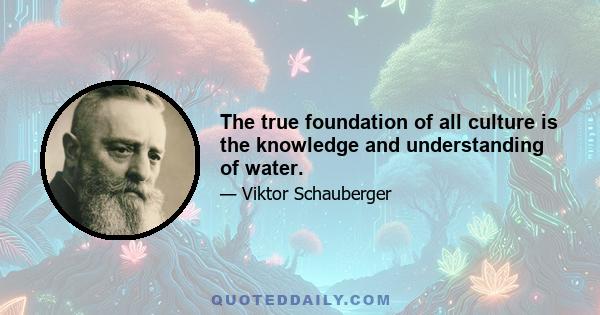 The true foundation of all culture is the knowledge and understanding of water.