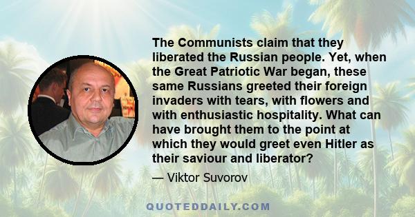 The Communists claim that they liberated the Russian people. Yet, when the Great Patriotic War began, these same Russians greeted their foreign invaders with tears, with flowers and with enthusiastic hospitality. What