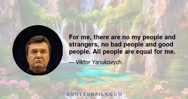 For me, there are no my people and strangers, no bad people and good people. All people are equal for me.