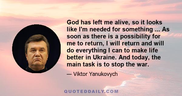 God has left me alive, so it looks like I'm needed for something ... As soon as there is a possibility for me to return, I will return and will do everything I can to make life better in Ukraine. And today, the main