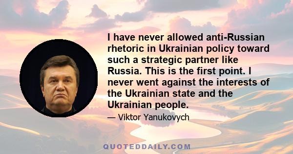 I have never allowed anti-Russian rhetoric in Ukrainian policy toward such a strategic partner like Russia. This is the first point. I never went against the interests of the Ukrainian state and the Ukrainian people.