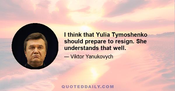 I think that Yulia Tymoshenko should prepare to resign. She understands that well.