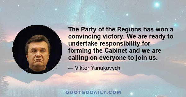 The Party of the Regions has won a convincing victory. We are ready to undertake responsibility for forming the Cabinet and we are calling on everyone to join us.