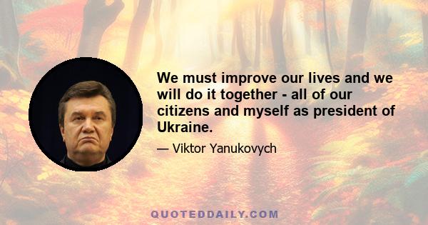 We must improve our lives and we will do it together - all of our citizens and myself as president of Ukraine.