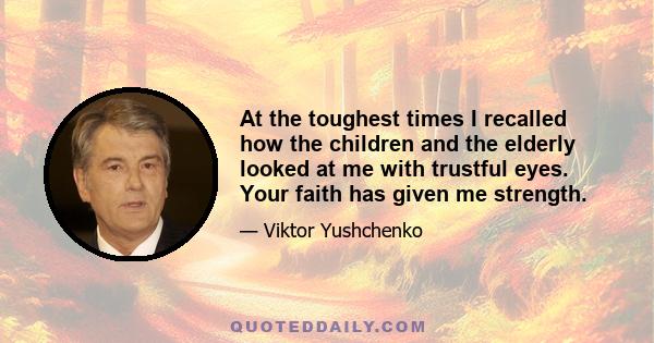 At the toughest times I recalled how the children and the elderly looked at me with trustful eyes. Your faith has given me strength.