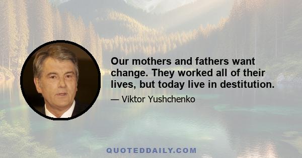 Our mothers and fathers want change. They worked all of their lives, but today live in destitution.