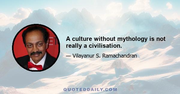 A culture without mythology is not really a civilisation.