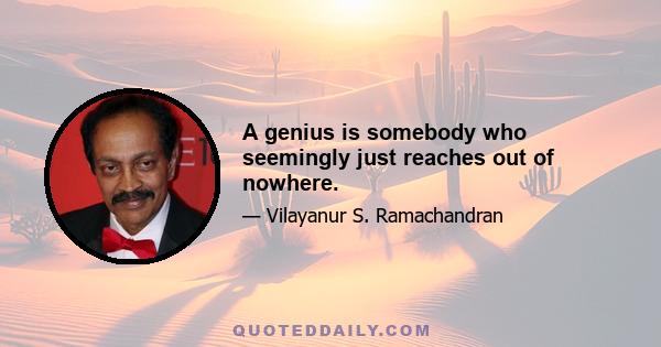 A genius is somebody who seemingly just reaches out of nowhere.