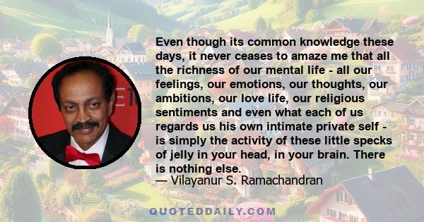 Even though its common knowledge these days, it never ceases to amaze me that all the richness of our mental life - all our feelings, our emotions, our thoughts, our ambitions, our love life, our religious sentiments