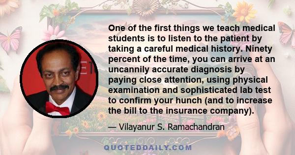 One of the first things we teach medical students is to listen to the patient by taking a careful medical history. Ninety percent of the time, you can arrive at an uncannily accurate diagnosis by paying close attention, 