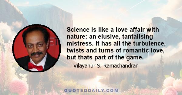 Science is like a love affair with nature; an elusive, tantalising mistress. It has all the turbulence, twists and turns of romantic love, but thats part of the game.