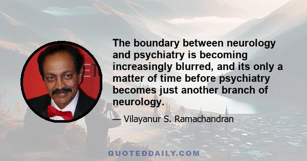 The boundary between neurology and psychiatry is becoming increasingly blurred, and its only a matter of time before psychiatry becomes just another branch of neurology.