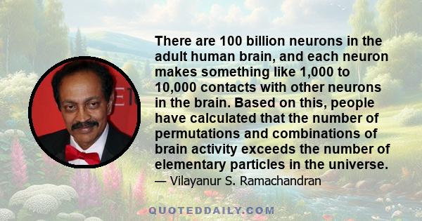 There are 100 billion neurons in the adult human brain, and each neuron makes something like 1,000 to 10,000 contacts with other neurons in the brain. Based on this, people have calculated that the number of