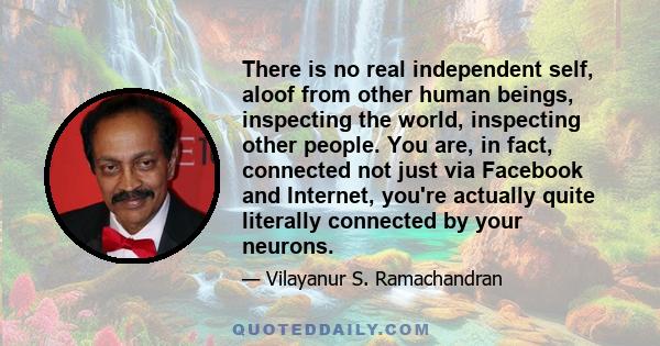 There is no real independent self, aloof from other human beings, inspecting the world, inspecting other people. You are, in fact, connected not just via Facebook and Internet, you're actually quite literally connected