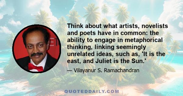 Think about what artists, novelists and poets have in common: the ability to engage in metaphorical thinking, linking seemingly unrelated ideas, such as, 'It is the east, and Juliet is the Sun.'