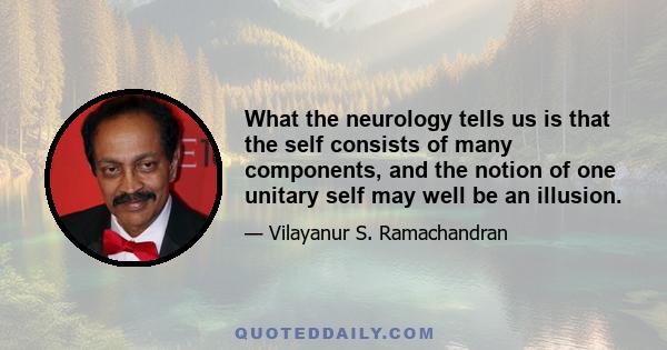 What the neurology tells us is that the self consists of many components, and the notion of one unitary self may well be an illusion.