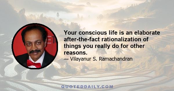 Your conscious life is an elaborate after-the-fact rationalization of things you really do for other reasons.