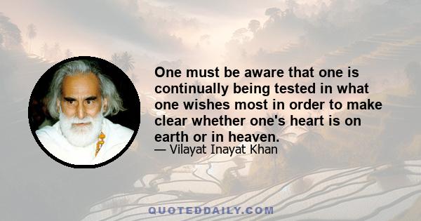 One must be aware that one is continually being tested in what one wishes most in order to make clear whether one's heart is on earth or in heaven.